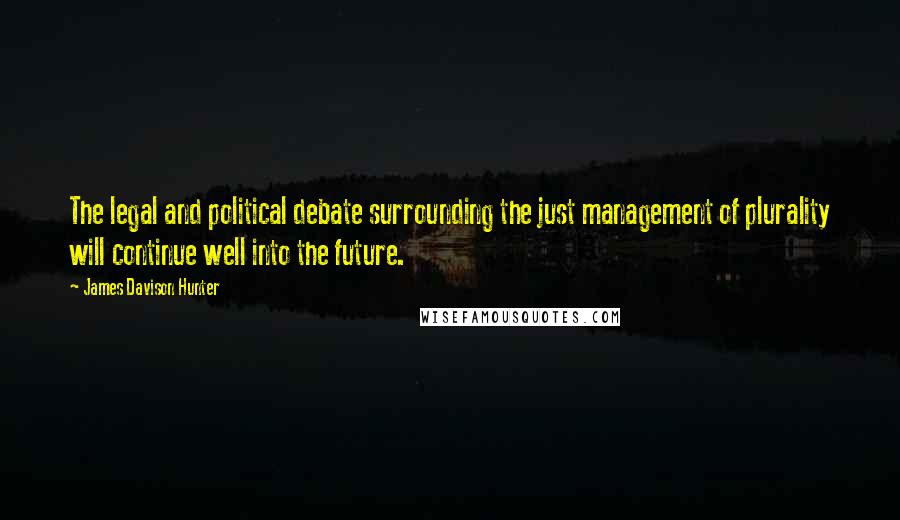 James Davison Hunter Quotes: The legal and political debate surrounding the just management of plurality will continue well into the future.