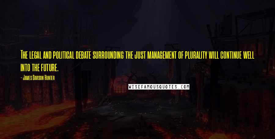 James Davison Hunter Quotes: The legal and political debate surrounding the just management of plurality will continue well into the future.