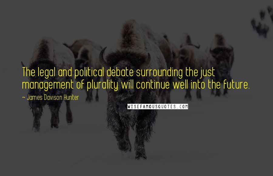 James Davison Hunter Quotes: The legal and political debate surrounding the just management of plurality will continue well into the future.