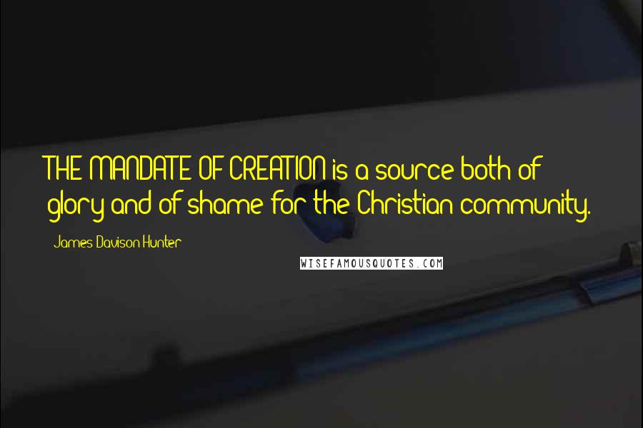 James Davison Hunter Quotes: THE MANDATE OF CREATION is a source both of glory and of shame for the Christian community.