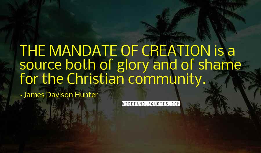 James Davison Hunter Quotes: THE MANDATE OF CREATION is a source both of glory and of shame for the Christian community.