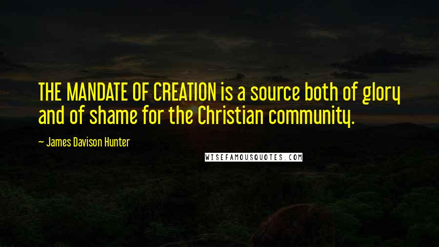 James Davison Hunter Quotes: THE MANDATE OF CREATION is a source both of glory and of shame for the Christian community.