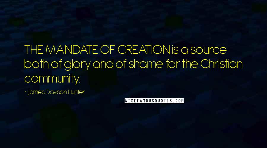 James Davison Hunter Quotes: THE MANDATE OF CREATION is a source both of glory and of shame for the Christian community.