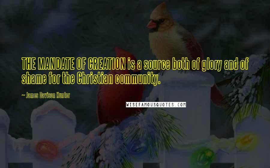 James Davison Hunter Quotes: THE MANDATE OF CREATION is a source both of glory and of shame for the Christian community.