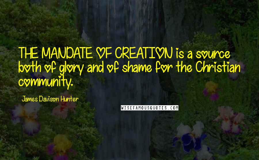 James Davison Hunter Quotes: THE MANDATE OF CREATION is a source both of glory and of shame for the Christian community.