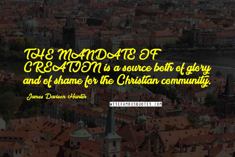 James Davison Hunter Quotes: THE MANDATE OF CREATION is a source both of glory and of shame for the Christian community.