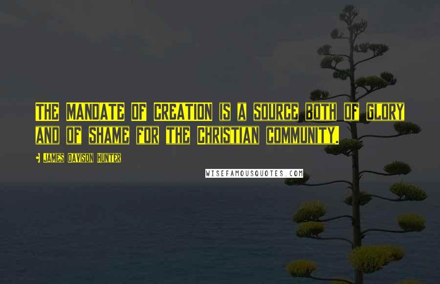 James Davison Hunter Quotes: THE MANDATE OF CREATION is a source both of glory and of shame for the Christian community.