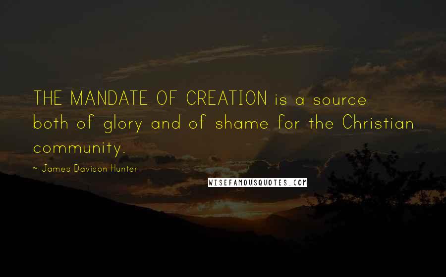 James Davison Hunter Quotes: THE MANDATE OF CREATION is a source both of glory and of shame for the Christian community.