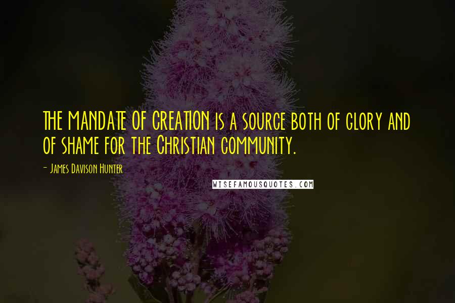 James Davison Hunter Quotes: THE MANDATE OF CREATION is a source both of glory and of shame for the Christian community.