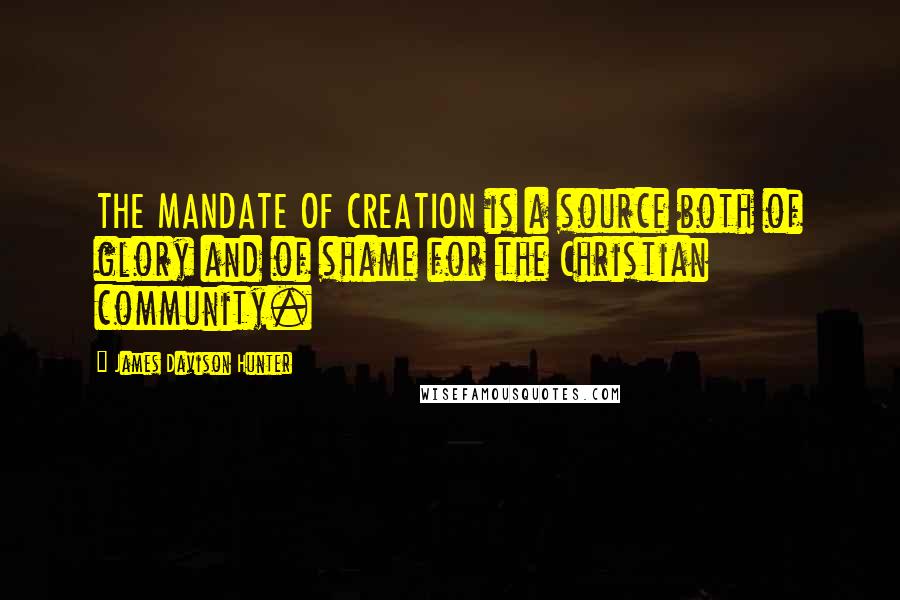 James Davison Hunter Quotes: THE MANDATE OF CREATION is a source both of glory and of shame for the Christian community.