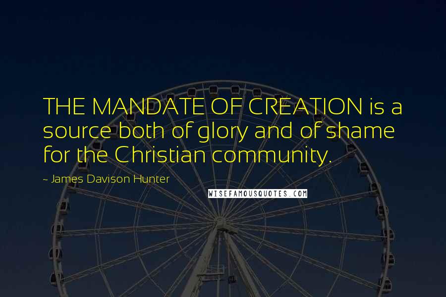 James Davison Hunter Quotes: THE MANDATE OF CREATION is a source both of glory and of shame for the Christian community.