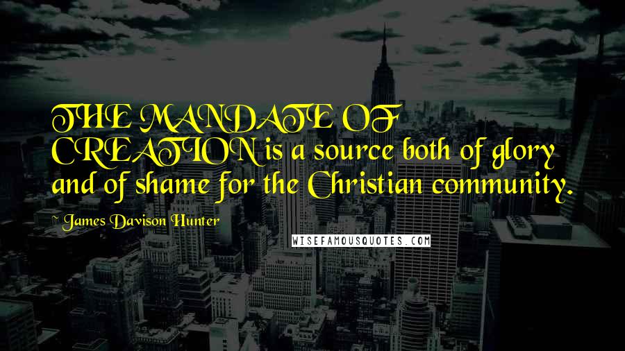 James Davison Hunter Quotes: THE MANDATE OF CREATION is a source both of glory and of shame for the Christian community.