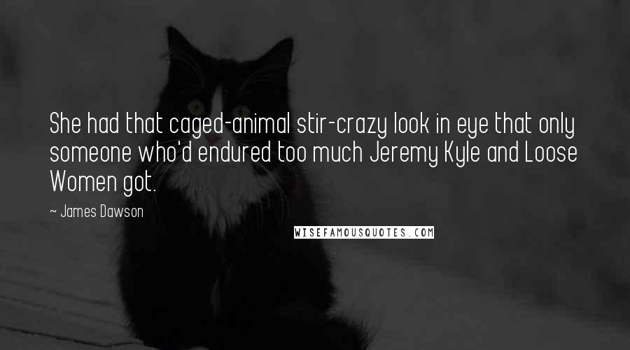 James Dawson Quotes: She had that caged-animal stir-crazy look in eye that only someone who'd endured too much Jeremy Kyle and Loose Women got.