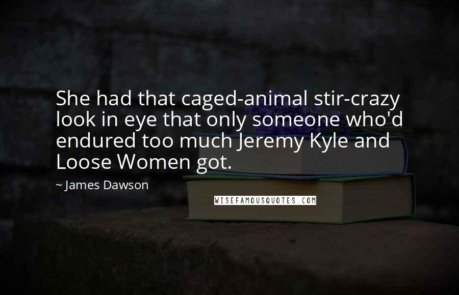 James Dawson Quotes: She had that caged-animal stir-crazy look in eye that only someone who'd endured too much Jeremy Kyle and Loose Women got.