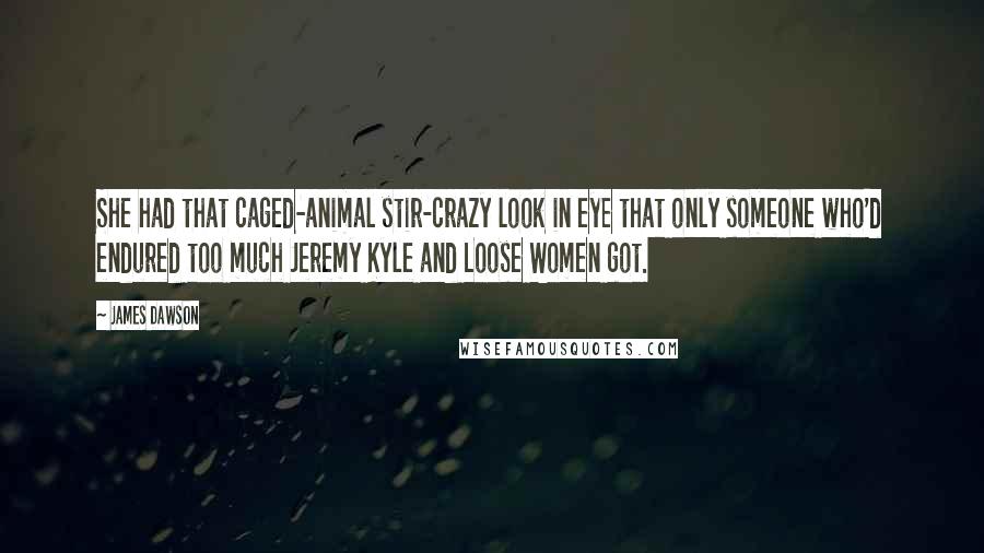 James Dawson Quotes: She had that caged-animal stir-crazy look in eye that only someone who'd endured too much Jeremy Kyle and Loose Women got.