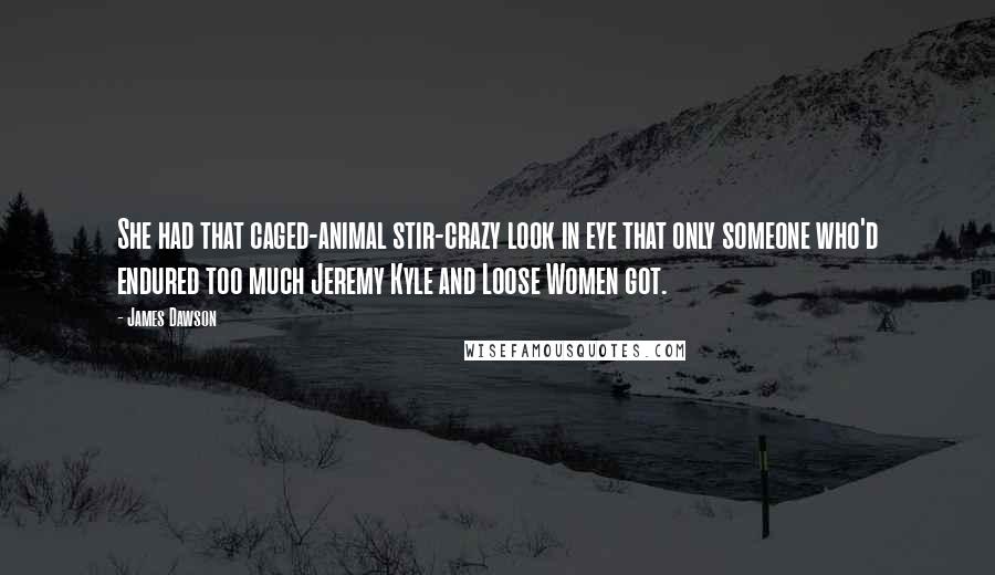 James Dawson Quotes: She had that caged-animal stir-crazy look in eye that only someone who'd endured too much Jeremy Kyle and Loose Women got.