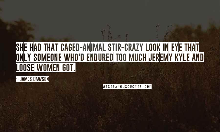 James Dawson Quotes: She had that caged-animal stir-crazy look in eye that only someone who'd endured too much Jeremy Kyle and Loose Women got.