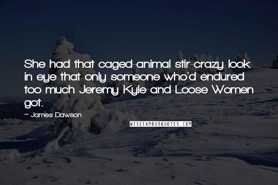 James Dawson Quotes: She had that caged-animal stir-crazy look in eye that only someone who'd endured too much Jeremy Kyle and Loose Women got.