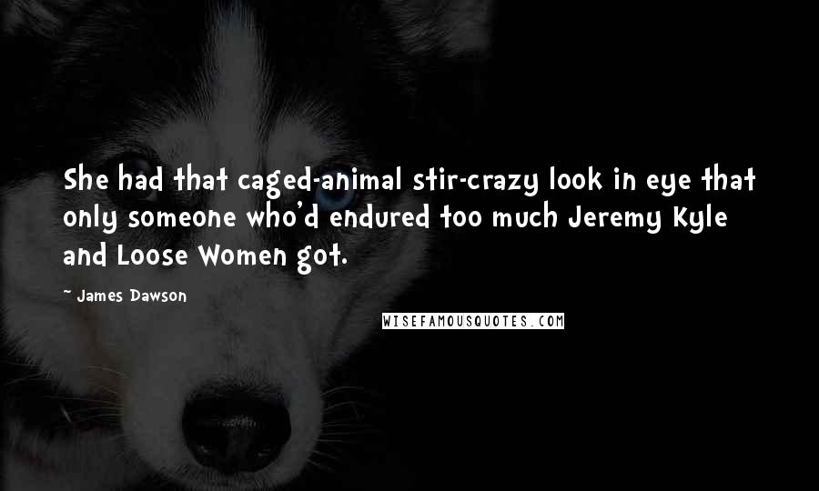James Dawson Quotes: She had that caged-animal stir-crazy look in eye that only someone who'd endured too much Jeremy Kyle and Loose Women got.