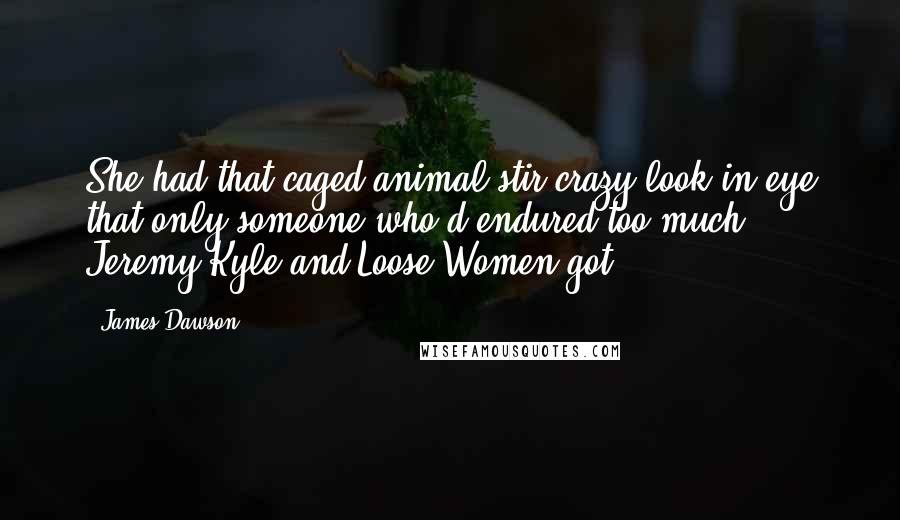 James Dawson Quotes: She had that caged-animal stir-crazy look in eye that only someone who'd endured too much Jeremy Kyle and Loose Women got.