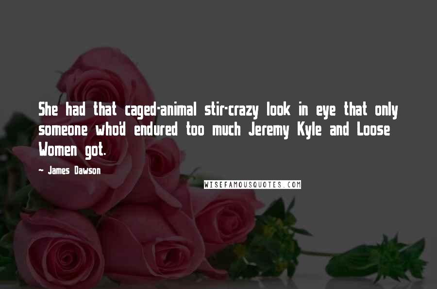 James Dawson Quotes: She had that caged-animal stir-crazy look in eye that only someone who'd endured too much Jeremy Kyle and Loose Women got.