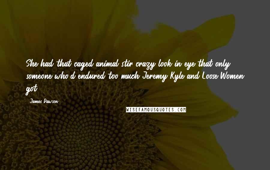 James Dawson Quotes: She had that caged-animal stir-crazy look in eye that only someone who'd endured too much Jeremy Kyle and Loose Women got.
