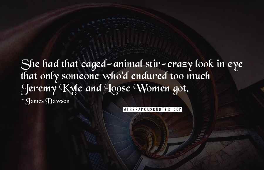 James Dawson Quotes: She had that caged-animal stir-crazy look in eye that only someone who'd endured too much Jeremy Kyle and Loose Women got.