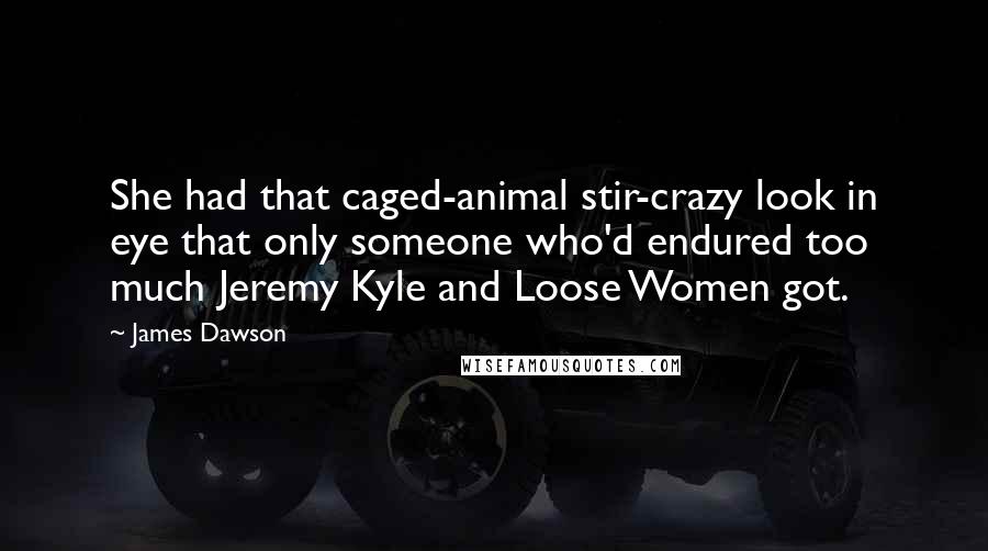 James Dawson Quotes: She had that caged-animal stir-crazy look in eye that only someone who'd endured too much Jeremy Kyle and Loose Women got.