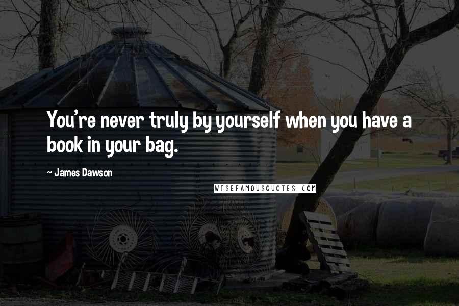 James Dawson Quotes: You're never truly by yourself when you have a book in your bag.