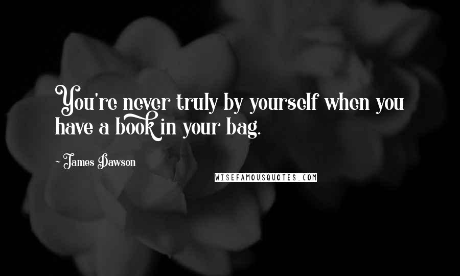 James Dawson Quotes: You're never truly by yourself when you have a book in your bag.