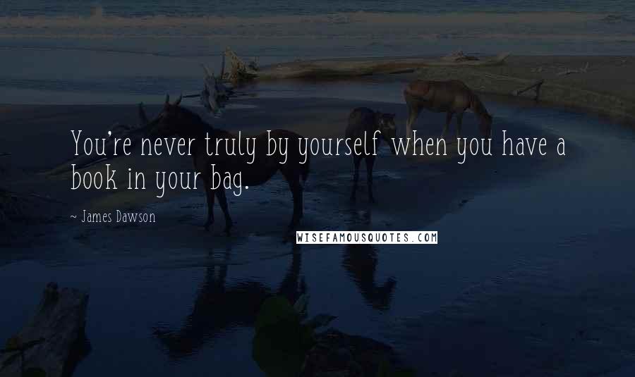 James Dawson Quotes: You're never truly by yourself when you have a book in your bag.