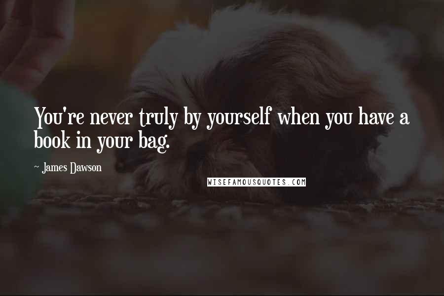 James Dawson Quotes: You're never truly by yourself when you have a book in your bag.