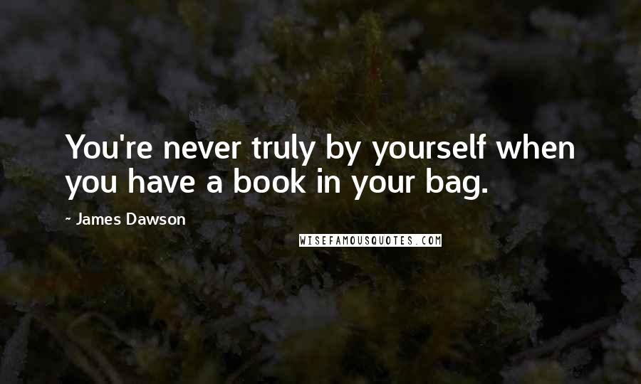 James Dawson Quotes: You're never truly by yourself when you have a book in your bag.