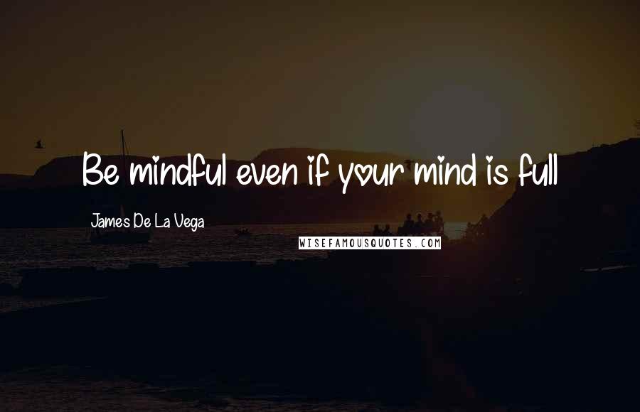 James De La Vega Quotes: Be mindful even if your mind is full