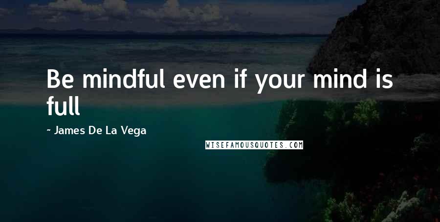 James De La Vega Quotes: Be mindful even if your mind is full