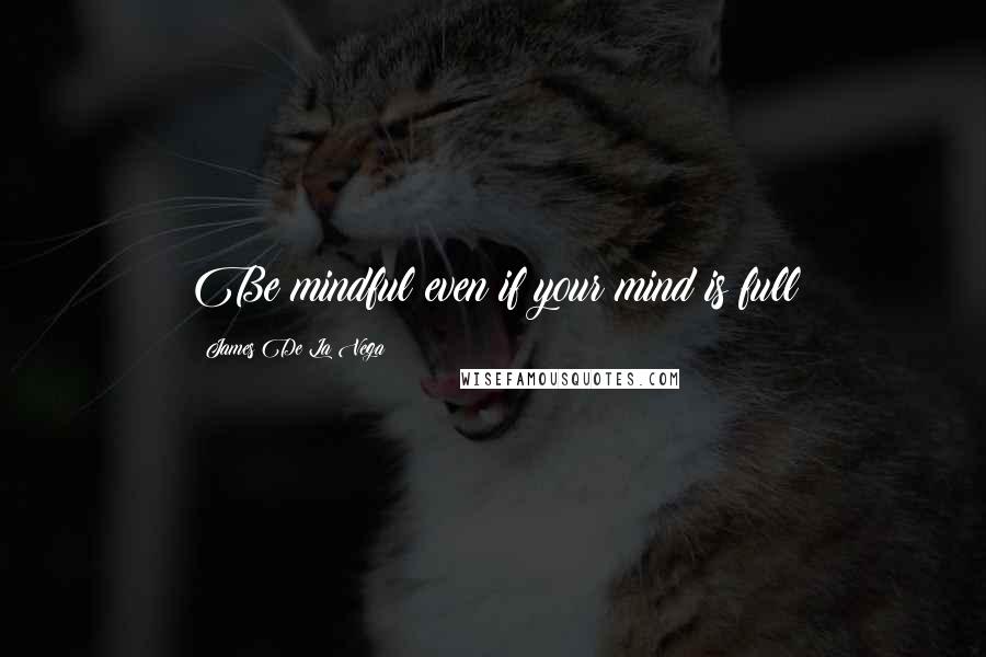 James De La Vega Quotes: Be mindful even if your mind is full