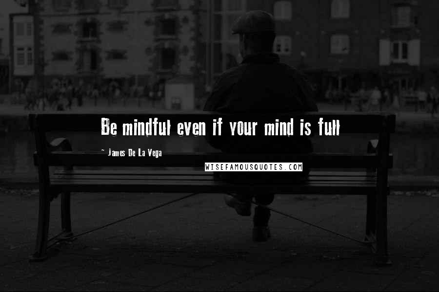 James De La Vega Quotes: Be mindful even if your mind is full