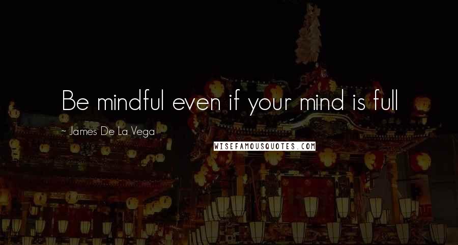 James De La Vega Quotes: Be mindful even if your mind is full