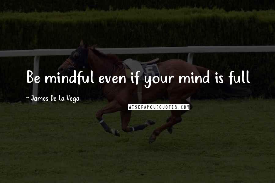 James De La Vega Quotes: Be mindful even if your mind is full