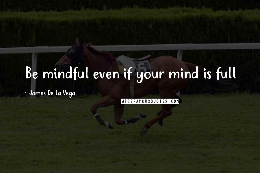 James De La Vega Quotes: Be mindful even if your mind is full