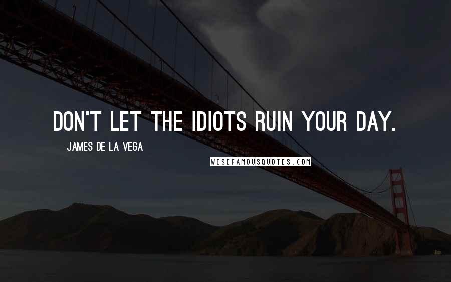 James De La Vega Quotes: Don't let the idiots ruin your day.