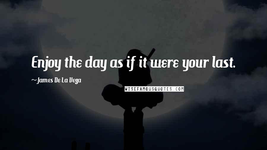 James De La Vega Quotes: Enjoy the day as if it were your last.