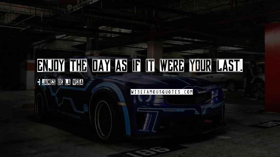 James De La Vega Quotes: Enjoy the day as if it were your last.