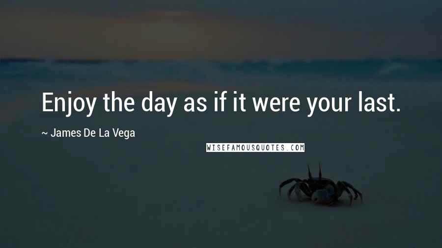 James De La Vega Quotes: Enjoy the day as if it were your last.