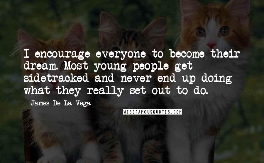 James De La Vega Quotes: I encourage everyone to become their dream. Most young people get sidetracked and never end up doing what they really set out to do.