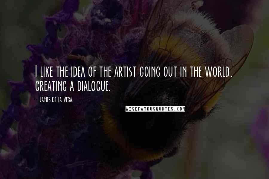 James De La Vega Quotes: I like the idea of the artist going out in the world, creating a dialogue.