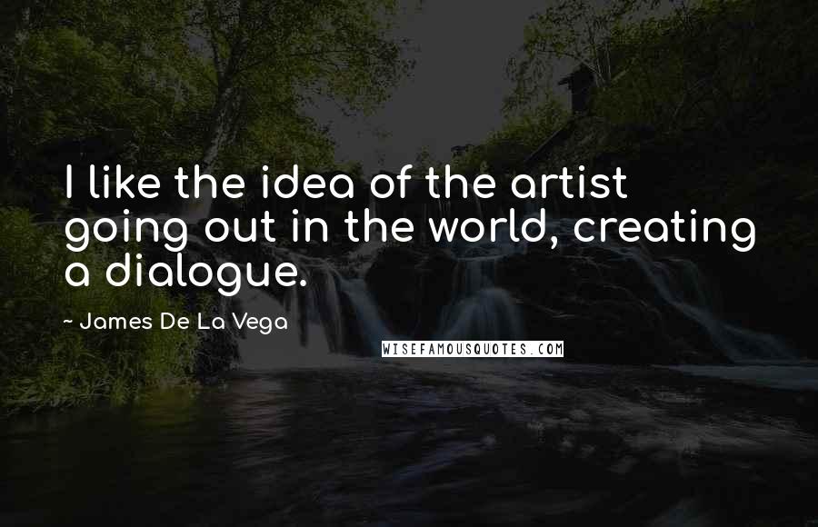 James De La Vega Quotes: I like the idea of the artist going out in the world, creating a dialogue.