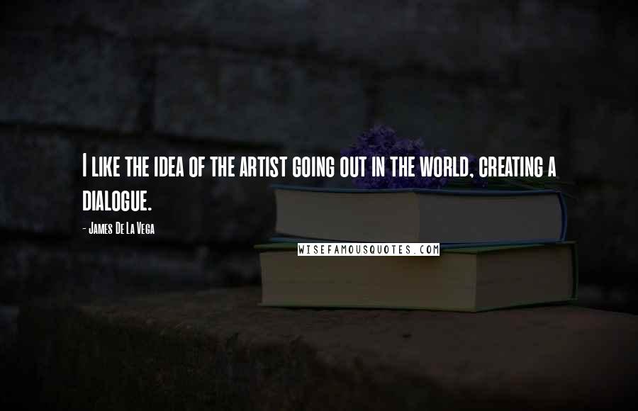 James De La Vega Quotes: I like the idea of the artist going out in the world, creating a dialogue.