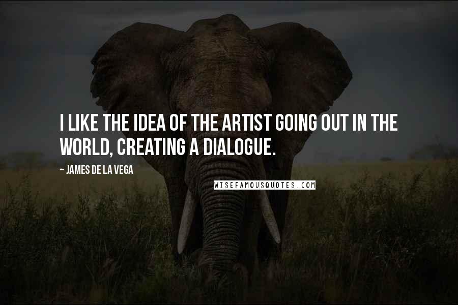 James De La Vega Quotes: I like the idea of the artist going out in the world, creating a dialogue.