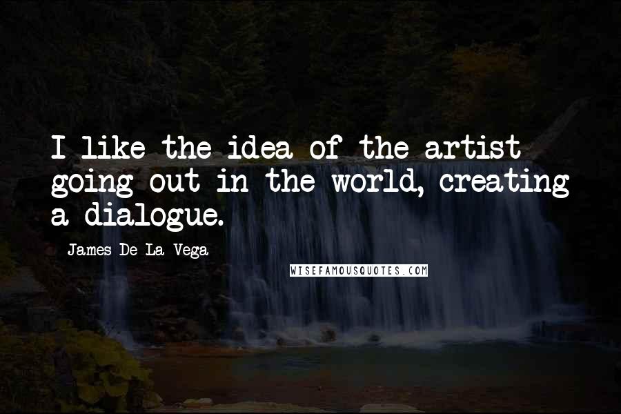 James De La Vega Quotes: I like the idea of the artist going out in the world, creating a dialogue.